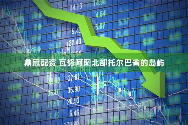 鼎冠配资 瓦努阿图北部托尔巴省的岛屿