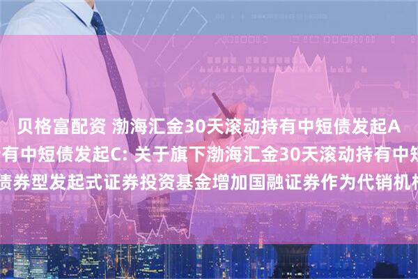贝格富配资 渤海汇金30天滚动持有中短债发起A,渤海汇金30天滚动持有中短债发起C: 关于旗下渤海汇金30天滚动持有中短债债券型发起式证券投资基金增加国融证券作为代销机构并参与基金费率优惠活动的公告