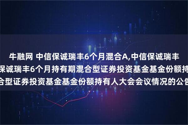牛融网 中信保诚瑞丰6个月混合A,中信保诚瑞丰6个月混合C: 关于中信保诚瑞丰6个月持有期混合型证券投资基金基金份额持有人大会会议情况的公告