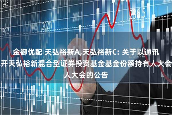 金御优配 天弘裕新A,天弘裕新C: 关于以通讯方式召开天弘裕新混合型证券投资基金基金份额持有人大会的公告