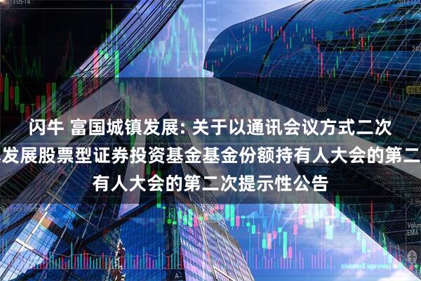 闪牛 富国城镇发展: 关于以通讯会议方式二次召开富国城镇发展股票型证券投资基金基金份额持有人大会的第二次提示性公告
