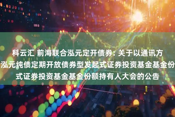 科云汇 前海联合泓元定开债券: 关于以通讯方式召开新疆前海联合泓元纯债定期开放债券型发起式证券投资基金基金份额持有人大会的公告