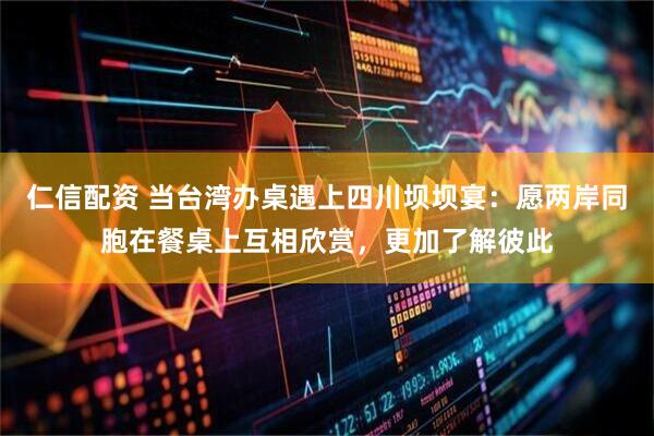 仁信配资 当台湾办桌遇上四川坝坝宴：愿两岸同胞在餐桌上互相欣赏，更加了解彼此