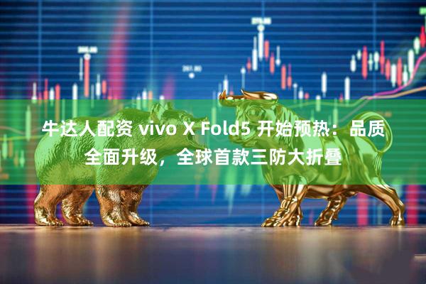 牛达人配资 vivo X Fold5 开始预热：品质全面升级，全球首款三防大折叠