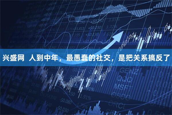 兴盛网  人到中年，最愚蠢的社交，是把关系搞反了