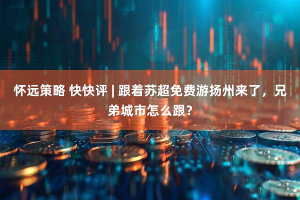 怀远策略 快快评 | 跟着苏超免费游扬州来了，兄弟城市怎么跟？