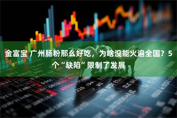 金富宝 广州肠粉那么好吃，为啥没能火遍全国？5个“缺陷”限制了发展