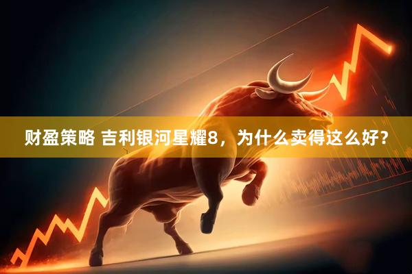 财盈策略 吉利银河星耀8，为什么卖得这么好？