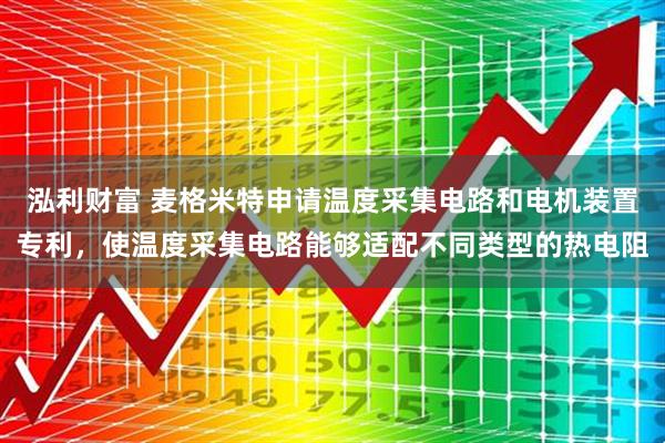 泓利财富 麦格米特申请温度采集电路和电机装置专利，使温度采集电路能够适配不同类型的热电阻