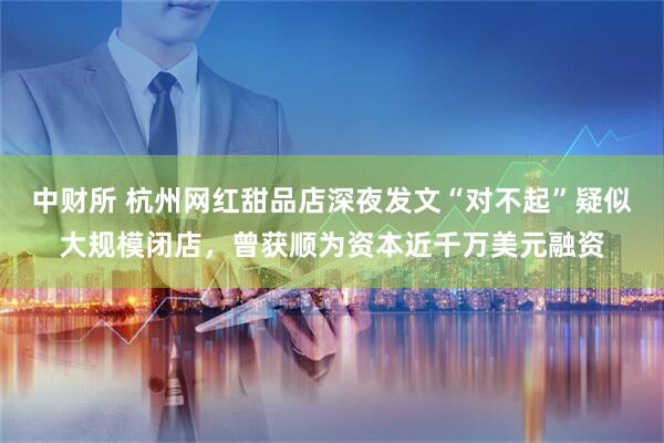 中财所 杭州网红甜品店深夜发文“对不起”疑似大规模闭店，曾获顺为资本近千万美元融资