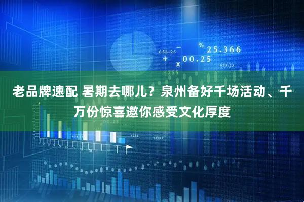 老品牌速配 暑期去哪儿？泉州备好千场活动、千万份惊喜邀你感受文化厚度
