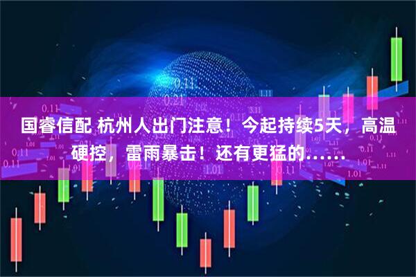 国睿信配 杭州人出门注意！今起持续5天，高温硬控，雷雨暴击！还有更猛的……
