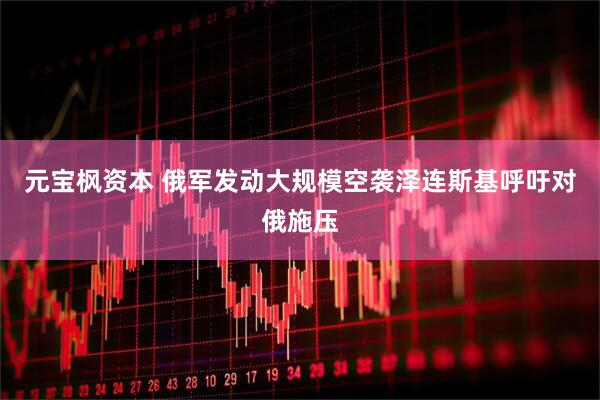 元宝枫资本 俄军发动大规模空袭　泽连斯基呼吁对俄施压