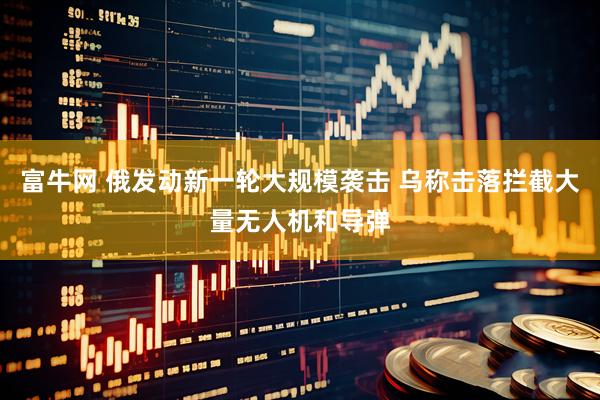 富牛网 俄发动新一轮大规模袭击 乌称击落拦截大量无人机和导弹