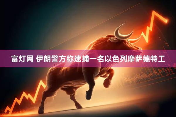 富灯网 伊朗警方称逮捕一名以色列摩萨德特工