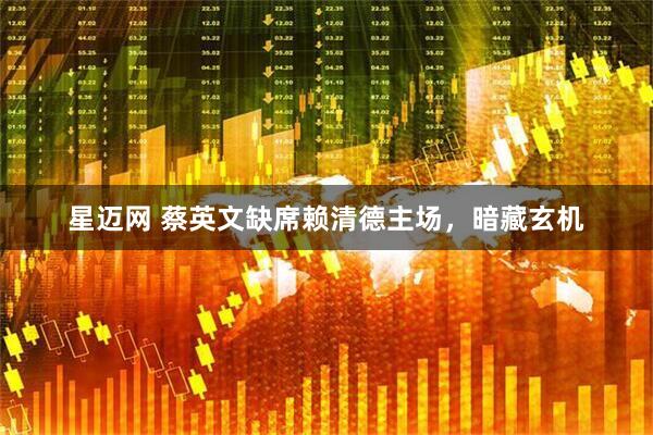 星迈网 蔡英文缺席赖清德主场，暗藏玄机
