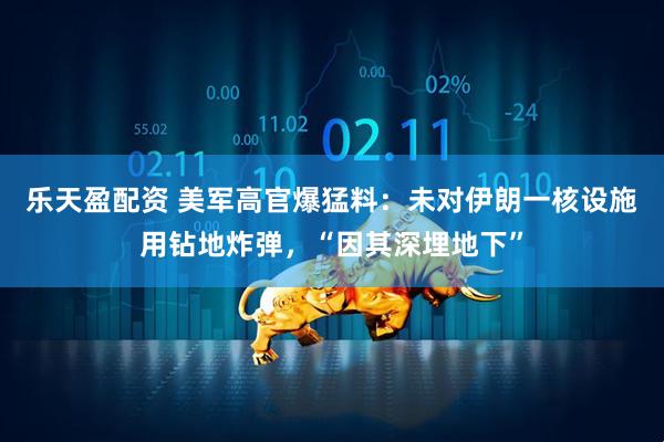 乐天盈配资 美军高官爆猛料：未对伊朗一核设施用钻地炸弹，“因其深埋地下”