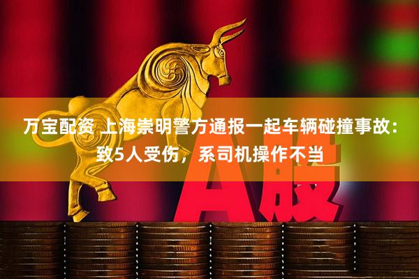 万宝配资 上海崇明警方通报一起车辆碰撞事故：致5人受伤，系司机操作不当
