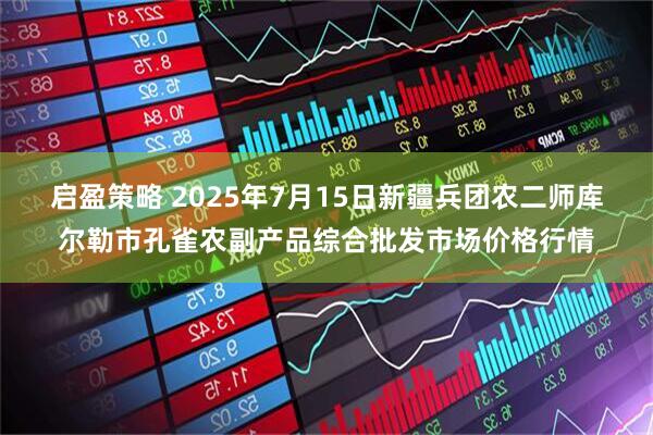 启盈策略 2025年7月15日新疆兵团农二师库尔勒市孔雀农副产品综合批发市场价格行情