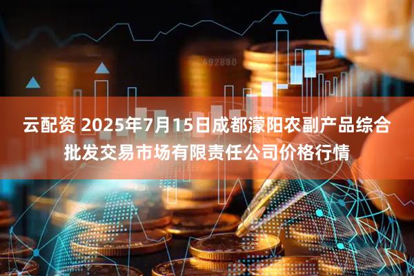 云配资 2025年7月15日成都濛阳农副产品综合批发交易市场有限责任公司价格行情