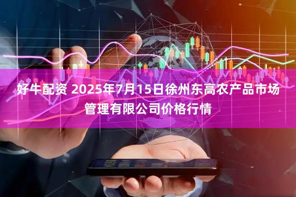 好牛配资 2025年7月15日徐州东高农产品市场管理有限公司价格行情