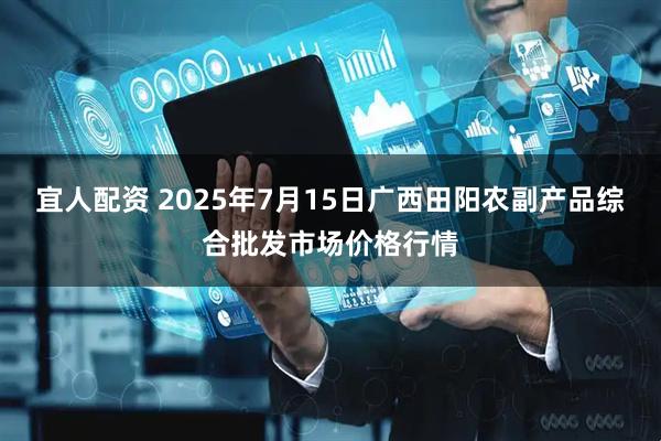宜人配资 2025年7月15日广西田阳农副产品综合批发市场价格行情