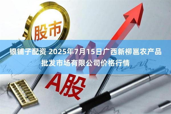 银铺子配资 2025年7月15日广西新柳邕农产品批发市场有限公司价格行情