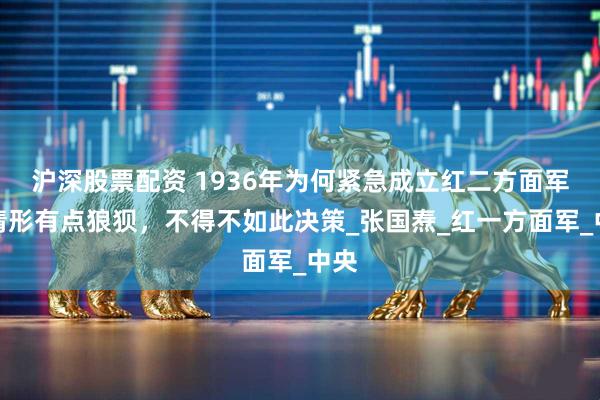 沪深股票配资 1936年为何紧急成立红二方面军？情形有点狼狈，不得不如此决策_张国焘_红一方面军_中央