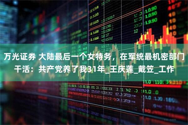 万光证券 大陆最后一个女特务，在军统最机密部门干活：共产党养了我31年_王庆莲_戴笠_工作