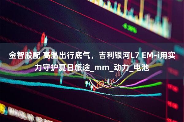 金智股配 高温出行底气，吉利银河L7 EM-i用实力守护夏日旅途_mm_动力_电池