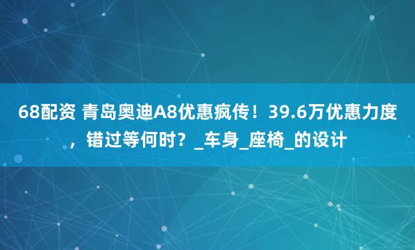 68配资 青岛奥迪A8优惠疯传！39.6万优惠力度，错过等何时？_车身_座椅_的设计
