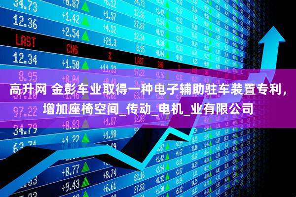 高升网 金彭车业取得一种电子辅助驻车装置专利，增加座椅空间_传动_电机_业有限公司