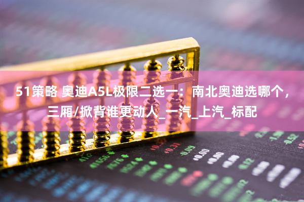 51策略 奥迪A5L极限二选一：南北奥迪选哪个，三厢/掀背谁更动人_一汽_上汽_标配