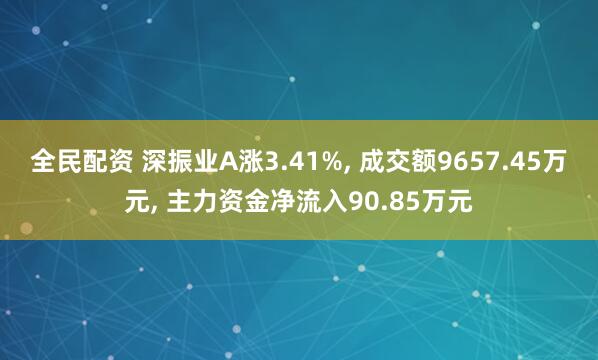 全民配资 深振业A涨3.41%, 成交额9657.45万元, 主力资金净流入90.85万元