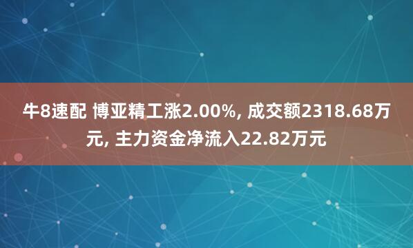 牛8速配 博亚精工涨2.00%, 成交额2318.68万元, 主力资金净流入22.82万元