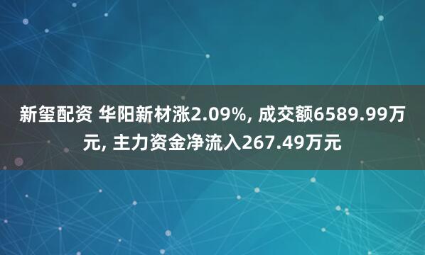 新玺配资 华阳新材涨2.09%, 成交额6589.99万元, 主力资金净流入267.49万元