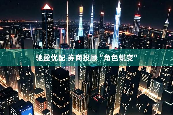 驰盈优配 券商投顾“角色蜕变”