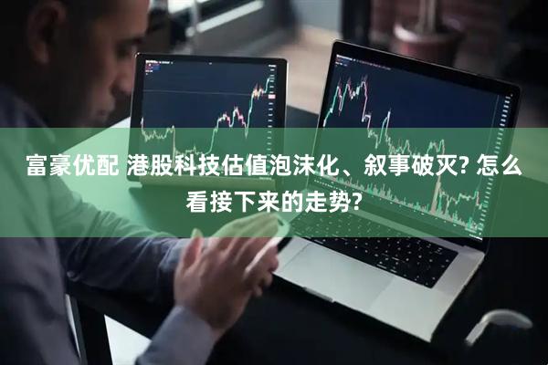 富豪优配 港股科技估值泡沫化、叙事破灭? 怎么看接下来的走势?