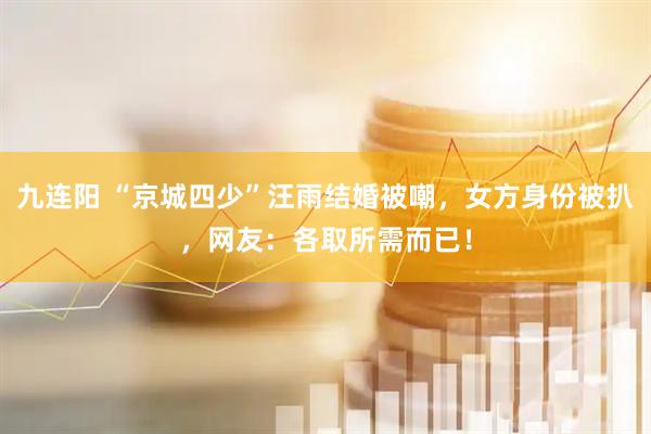 九连阳 “京城四少”汪雨结婚被嘲，女方身份被扒，网友：各取所需而已！
