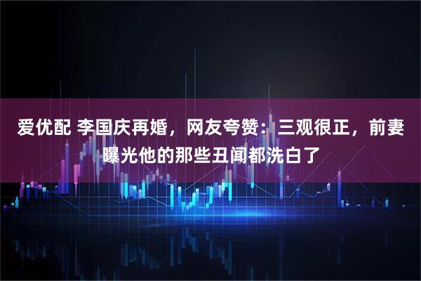 爱优配 李国庆再婚，网友夸赞：三观很正，前妻曝光他的那些丑闻都洗白了