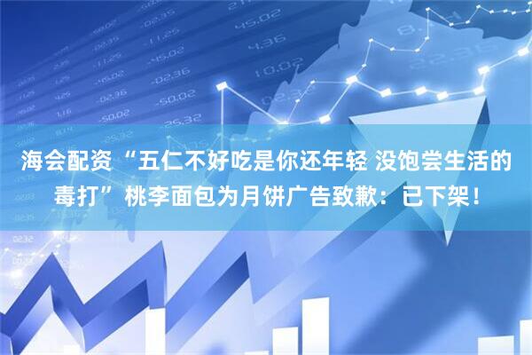 海会配资 “五仁不好吃是你还年轻 没饱尝生活的毒打” 桃李面包为月饼广告致歉：已下架！