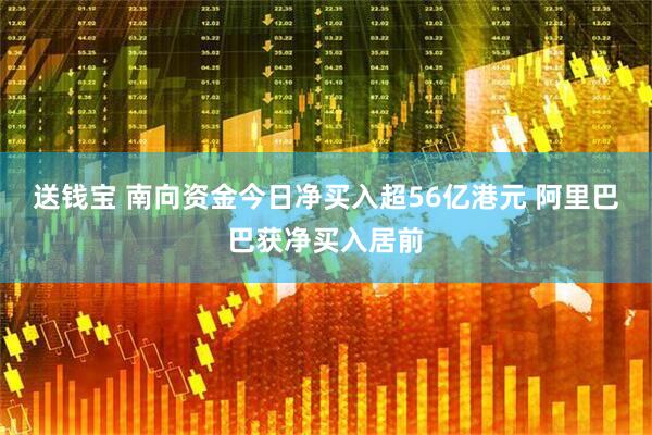 送钱宝 南向资金今日净买入超56亿港元 阿里巴巴获净买入居前