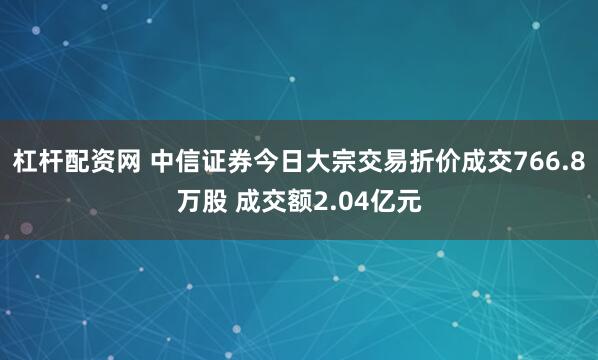 杠杆配资网 中信证券今日大宗交易折价成交766.8万股 成交额2.04亿元