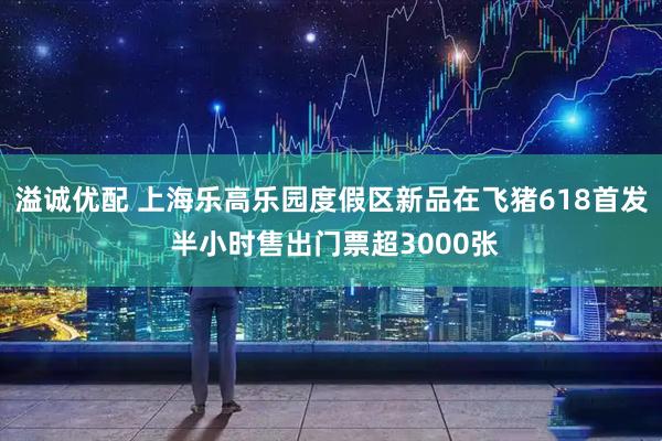 溢诚优配 上海乐高乐园度假区新品在飞猪618首发 半小时售出门票超3000张