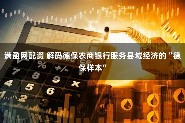 满盈网配资 解码德保农商银行服务县域经济的“德保样本”