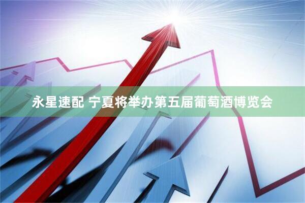 永星速配 宁夏将举办第五届葡萄酒博览会