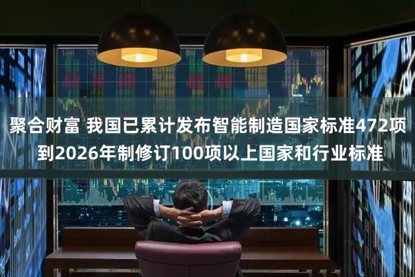 聚合财富 我国已累计发布智能制造国家标准472项 到2026年制修订100项以上国家和行业标准