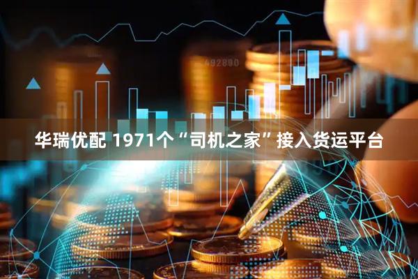 华瑞优配 1971个“司机之家”接入货运平台