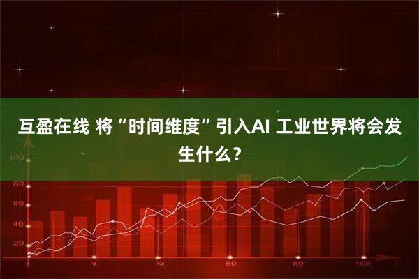 互盈在线 将“时间维度”引入AI 工业世界将会发生什么？